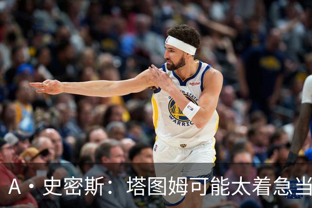 A·史密斯：塔图姆可能太着急当老大了 他的身体还没恢复